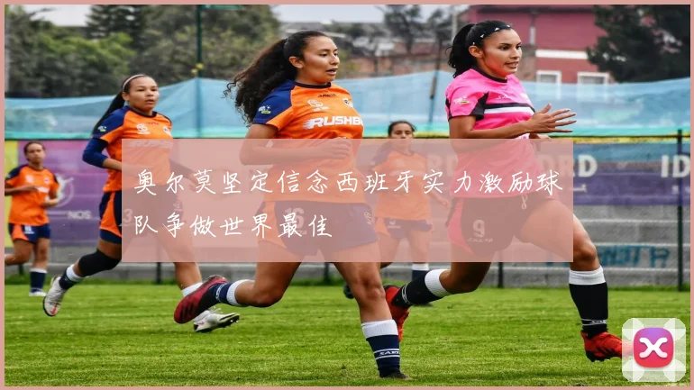奥尔莫坚定信念西班牙实力激励球队争做世界最佳