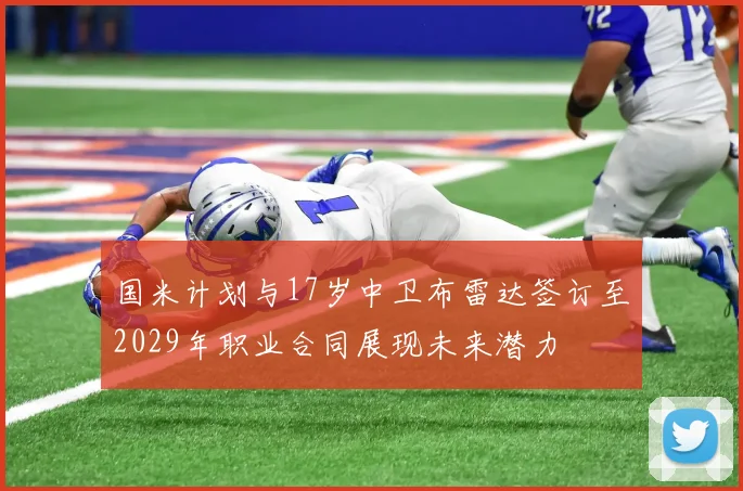 国米计划与17岁中卫布雷达签订至2029年职业合同展现未来潜力