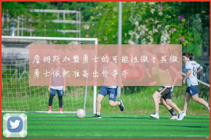 詹姆斯加盟勇士的可能性微乎其微勇士依然准备出价争夺