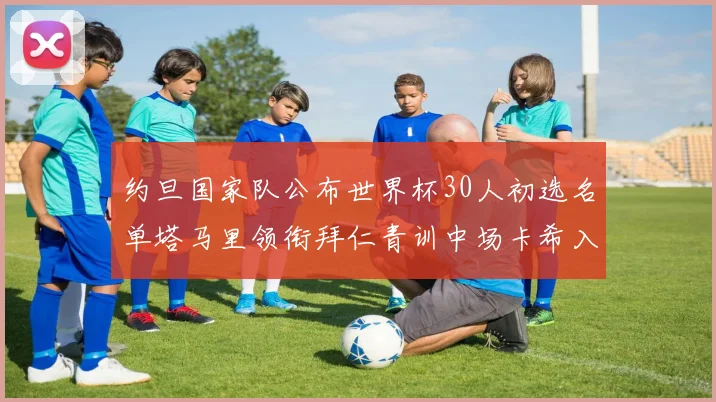 约旦国家队公布世界杯30人初选名单塔马里领衔拜仁青训中场卡希入选