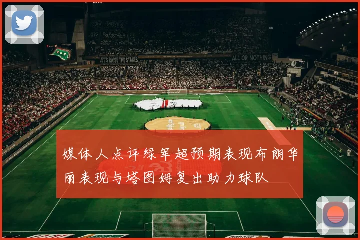 媒体人点评绿军超预期表现布朗华丽表现与塔图姆复出助力球队