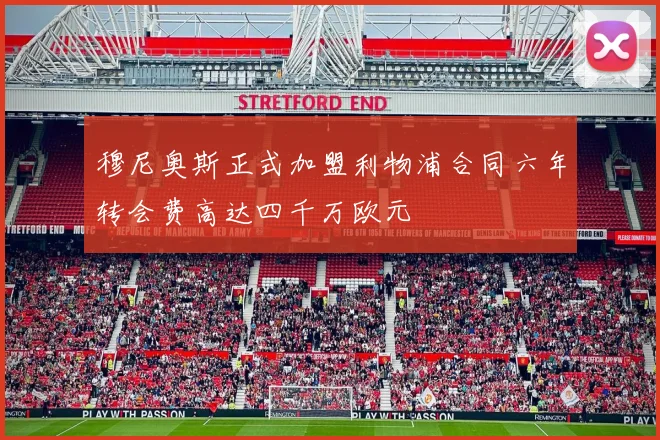 穆尼奥斯正式加盟利物浦合同六年转会费高达四千万欧元