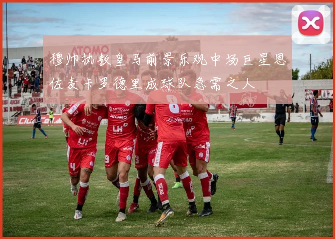 穆帅执教皇马前景乐观中场巨星恩佐麦卡罗德里成球队急需之人