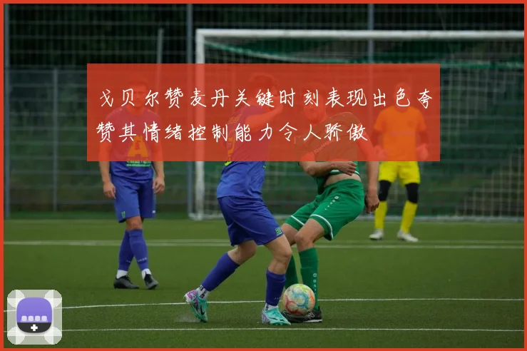 戈贝尔赞麦丹关键时刻表现出色夸赞其情绪控制能力令人骄傲