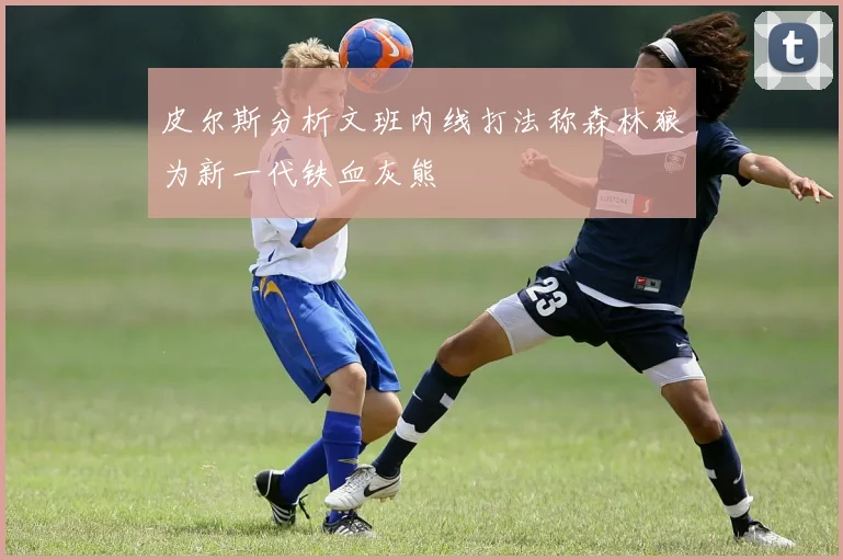皮尔斯分析文班内线打法称森林狼为新一代铁血灰熊
