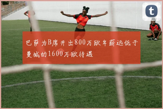 巴萨为B席开出800万欧年薪远低于曼城的1600万欧待遇