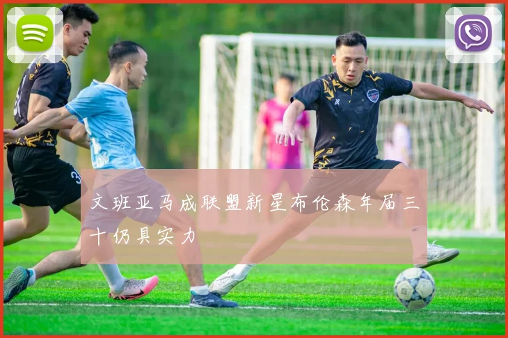文班亚马成联盟新星布伦森年届三十仍具实力