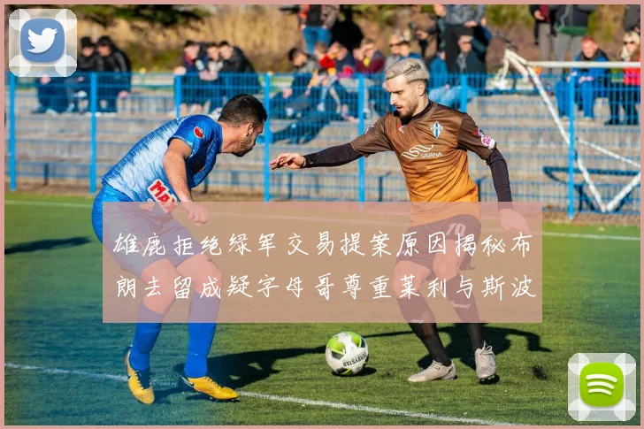 雄鹿拒绝绿军交易提案原因揭秘布朗去留成疑字母哥尊重莱利与斯波教练
