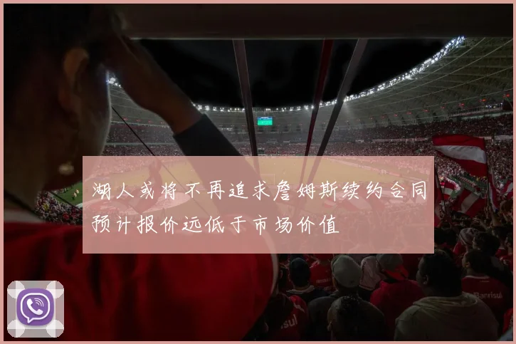 湖人或将不再追求詹姆斯续约合同预计报价远低于市场价值